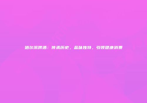 哈尔滨啤酒：传承历史，品味独特，引领健康消费