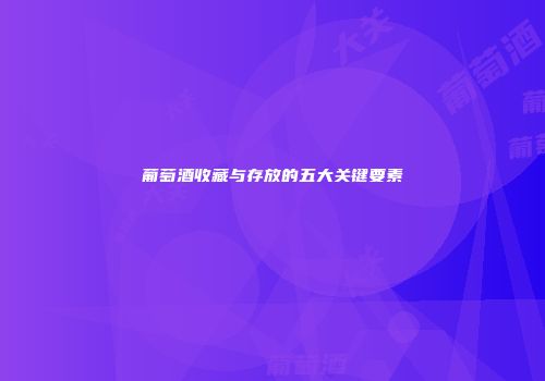 葡萄酒收藏与存放的五大关键要素