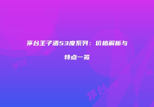 茅台王子酒53度系列：价格解析与特点一览