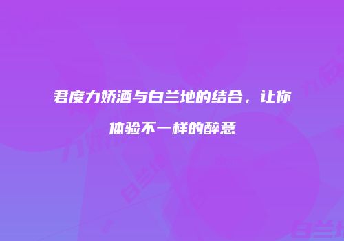 君度力娇酒与白兰地的结合，让你体验不一样的醉意