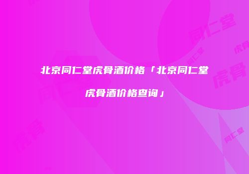 北京同仁堂虎骨酒价格「北京同仁堂虎骨酒价格查询」