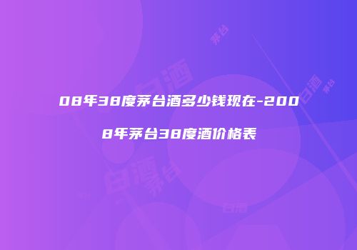08年38度茅台酒多少钱现在-2008年茅台38度酒价格表