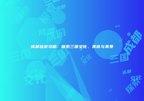 成都旅游攻略：探索三国文化、美食与美景