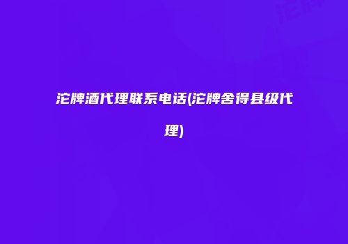 沱牌酒代理联系电话(沱牌舍得县级代理)