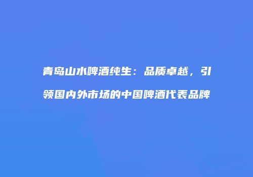 青岛山水啤酒纯生：品质卓越，引领国内外市场的中国啤酒代表品牌
