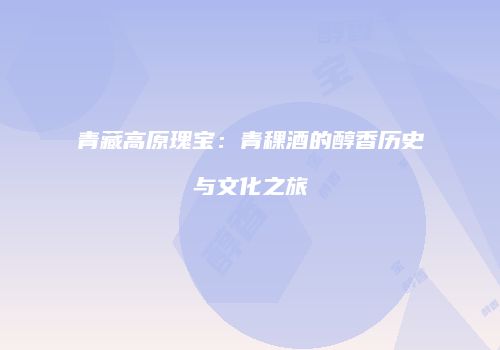 青藏高原瑰宝：青稞酒的醇香历史与文化之旅