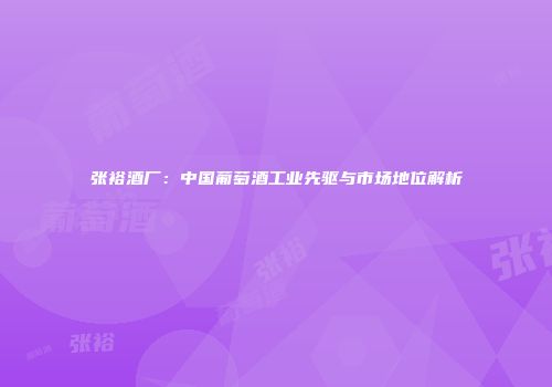 张裕酒厂：中国葡萄酒工业先驱与市场地位解析