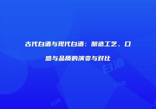 古代白酒与现代白酒：酿造工艺、口感与品质的演变与对比
