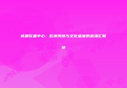 成都欧盟中心：欧洲风情与文化盛宴的浪漫汇聚地