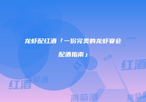 龙虾配红酒「一份完美的龙虾宴会配酒指南」