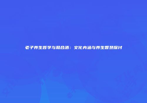 老子养生哲学与和合酒：文化内涵与养生智慧探讨