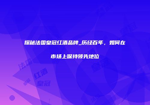 探秘法国皇冠红酒品牌_历经百年，如何在市场上保持领先地位