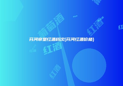 芬河帝堡红酒档次(芬河红酒价格)