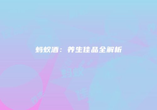 蚂蚁酒：养生佳品全解析