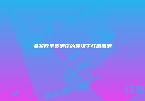 品鉴欧里奥酒庄的顶级干红葡萄酒