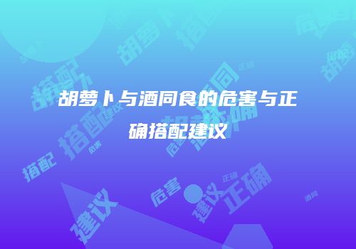 胡萝卜与酒同食的危害与正确搭配建议