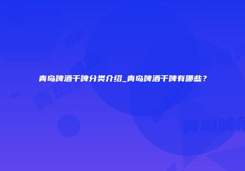 青岛啤酒干啤分类介绍_青岛啤酒干啤有哪些？