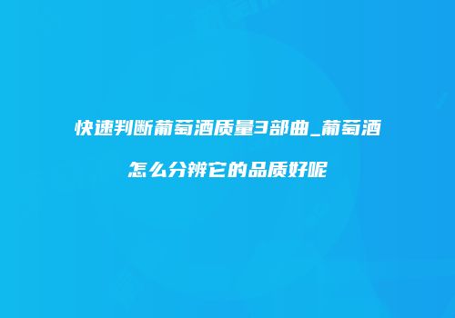 快速判断葡萄酒质量3部曲_葡萄酒怎么分辨它的品质好呢