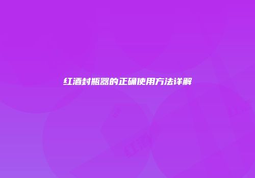 红酒封瓶器的正确使用方法详解