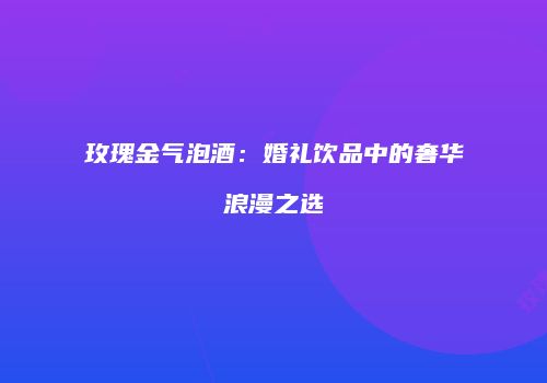 玫瑰金气泡酒：婚礼饮品中的奢华浪漫之选