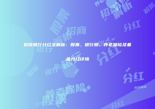 招商银行分红全解析：股票、银行股、养老保险及基金分红详情