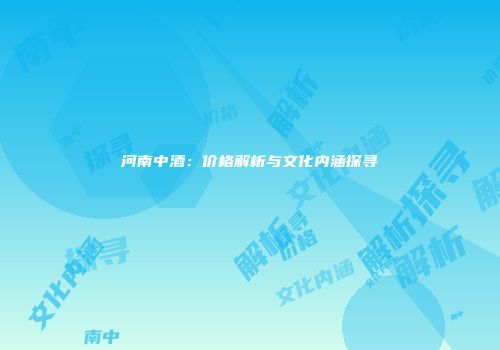 河南中酒：价格解析与文化内涵探寻