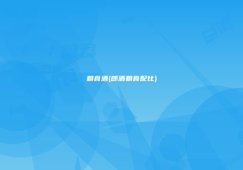粮食酒(郎酒粮食配比)