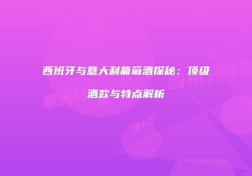 西班牙与意大利葡萄酒探秘：顶级酒款与特点解析