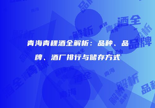 青海青稞酒全解析：品种、品牌、酒厂排行与储存方式