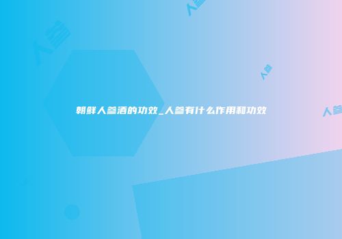 朝鲜人参酒的功效_人参有什么作用和功效
