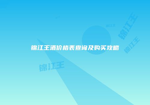 锦江王酒价格表查询及购买攻略