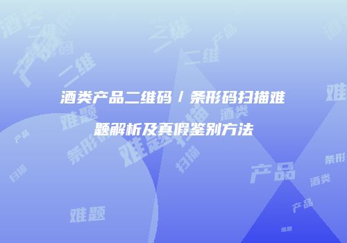 酒类产品二维码／条形码扫描难题解析及真假鉴别方法