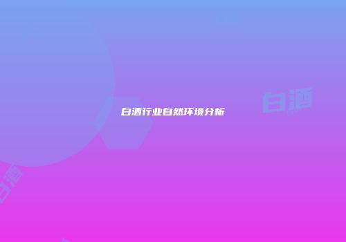 白酒行业自然环境分析