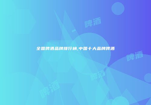 全国啤酒品牌排行榜,中国十大品牌啤酒