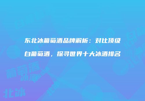 东北冰葡萄酒品牌解析：对比顶级白葡萄酒，探寻世界十大冰酒排名
