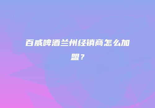 百威啤酒兰州经销商怎么加盟？