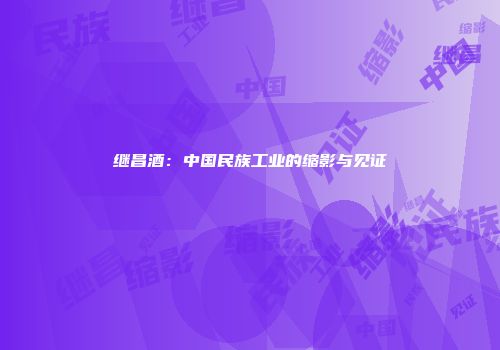 继昌酒：中国民族工业的缩影与见证
