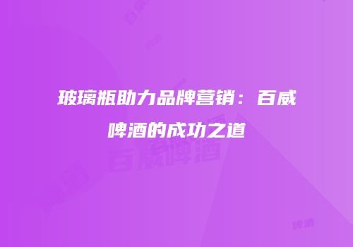 玻璃瓶助力品牌营销：百威啤酒的成功之道