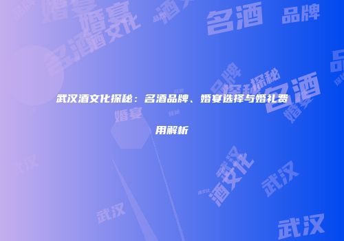 武汉酒文化探秘：名酒品牌、婚宴选择与婚礼费用解析