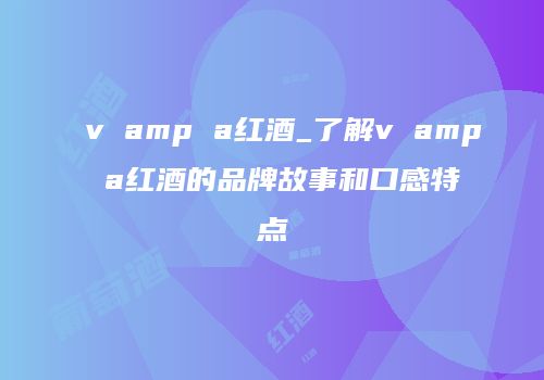 v amp a红酒_了解v amp a红酒的品牌故事和口感特点