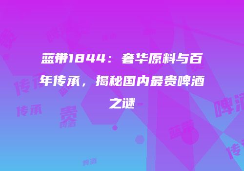 蓝带1844：奢华原料与百年传承，揭秘国内最贵啤酒之谜