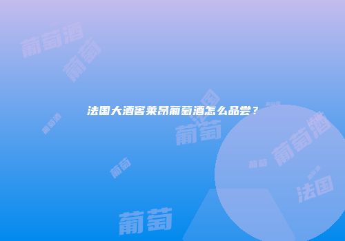 法国大酒窖莱昂葡萄酒怎么品尝？