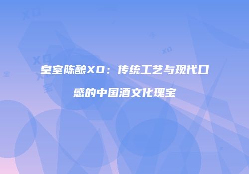 皇室陈酿XO：传统工艺与现代口感的中国酒文化瑰宝