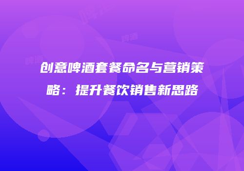 创意啤酒套餐命名与营销策略：提升餐饮销售新思路