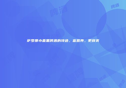 萨罗娜小麦黑啤酒的特色，富营养，更鲜爽