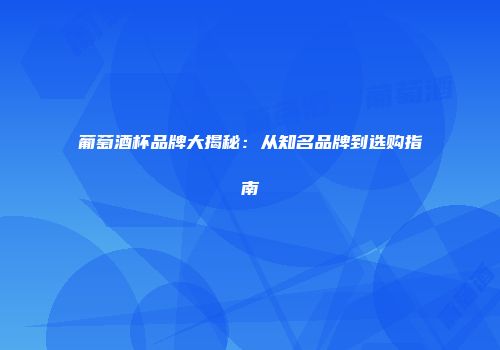 葡萄酒杯品牌大揭秘：从知名品牌到选购指南
