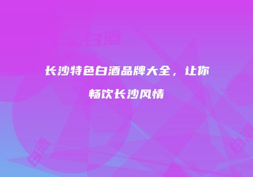 长沙特色白酒品牌大全，让你畅饮长沙风情