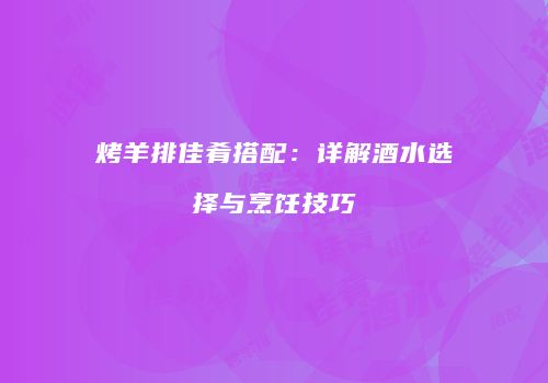 烤羊排佳肴搭配：详解酒水选择与烹饪技巧