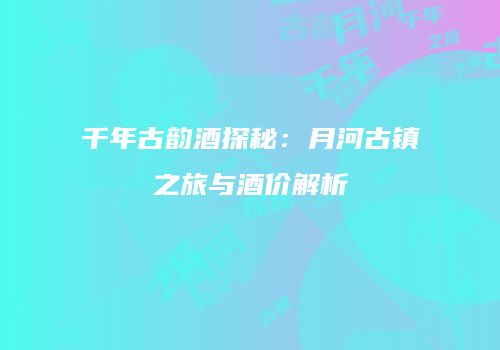 千年古韵酒探秘：月河古镇之旅与酒价解析