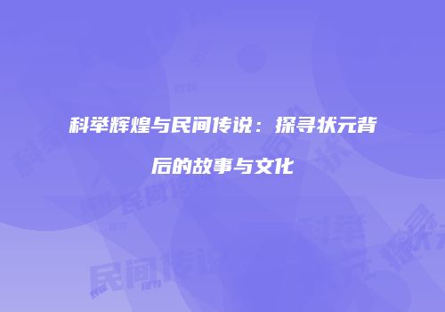 科举辉煌与民间传说：探寻状元背后的故事与文化
